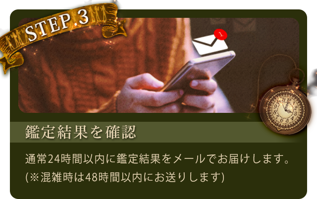 step3.鑑定結果を確認：通常24時間以内に鑑定結果をメールでお届けします。（※混雑時は48時間以内にお送りします）
  
